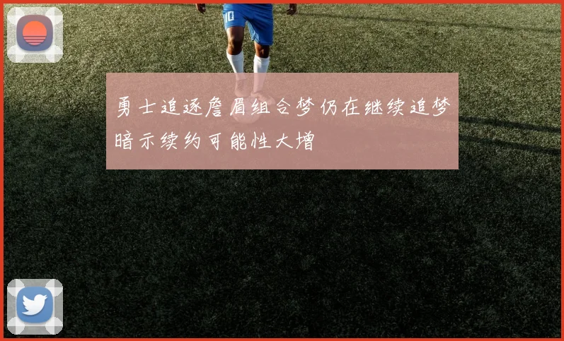 勇士追逐詹眉组合梦仍在继续追梦暗示续约可能性大增