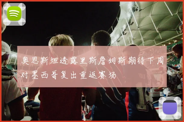奥恩斯坦透露里斯詹姆斯期待下周对墨西哥复出重返赛场