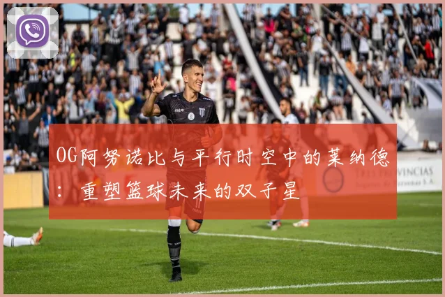 OG阿努诺比与平行时空中的莱纳德：重塑篮球未来的双子星