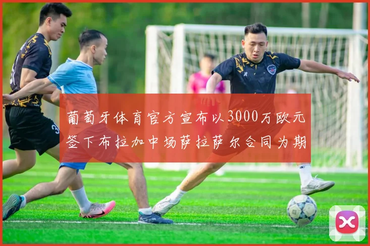 葡萄牙体育官方宣布以3000万欧元签下布拉加中场萨拉萨尔合同为期五年