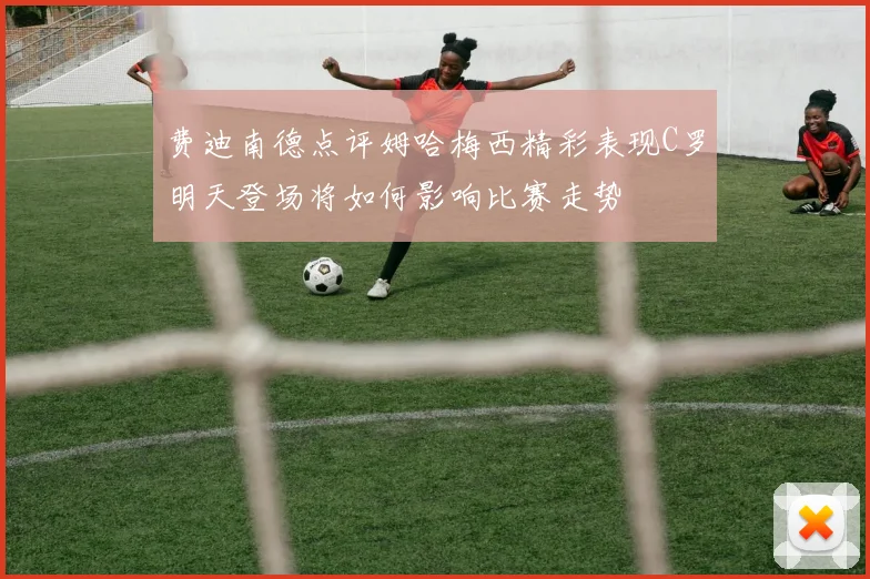 费迪南德点评姆哈梅西精彩表现C罗明天登场将如何影响比赛走势
