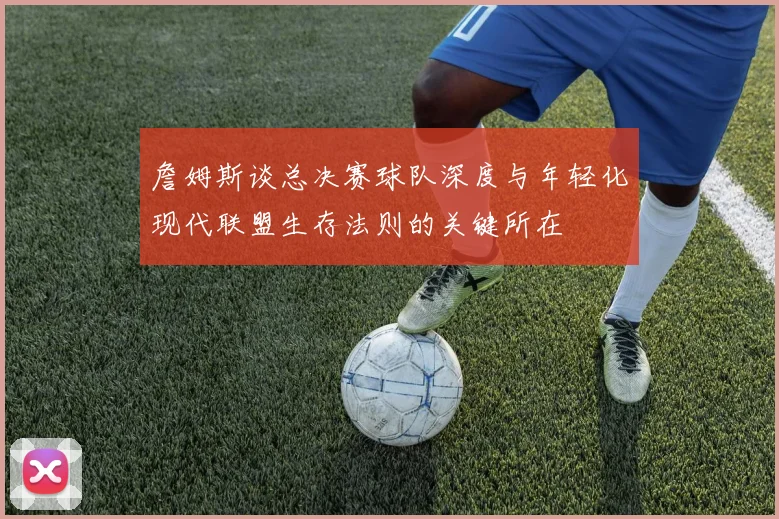詹姆斯谈总决赛球队深度与年轻化现代联盟生存法则的关键所在