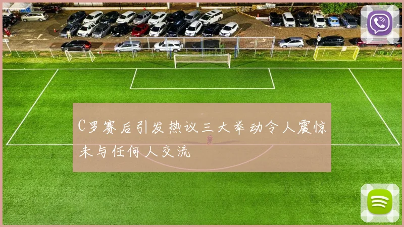 C罗赛后引发热议三大举动令人震惊未与任何人交流