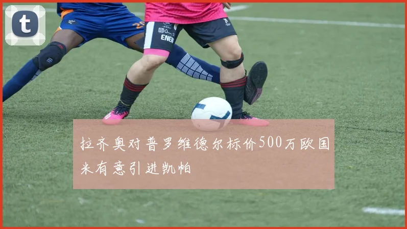 拉齐奥对普罗维德尔标价500万欧国米有意引进凯帕