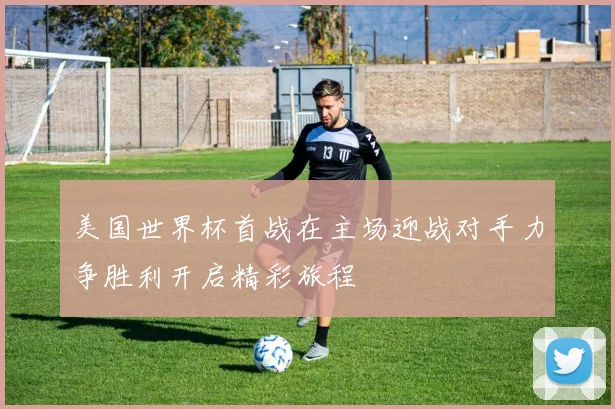 美国世界杯首战在主场迎战对手力争胜利开启精彩旅程
