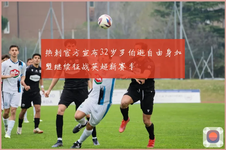 热刺官方宣布32岁罗伯逊自由身加盟继续征战英超新赛季