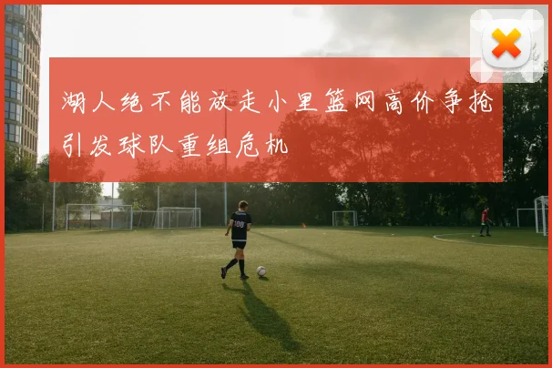 湖人绝不能放走小里篮网高价争抢引发球队重组危机