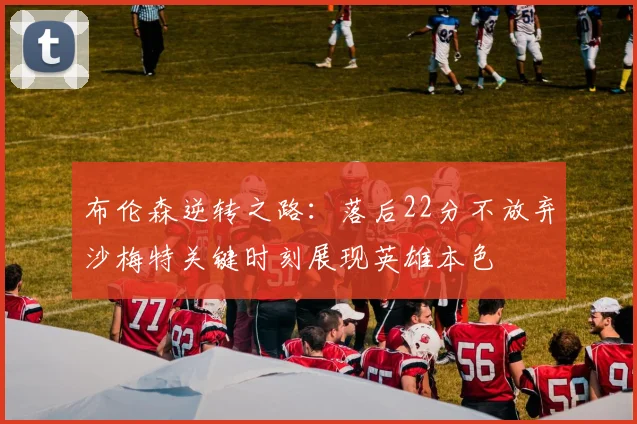 布伦森逆转之路：落后22分不放弃沙梅特关键时刻展现英雄本色