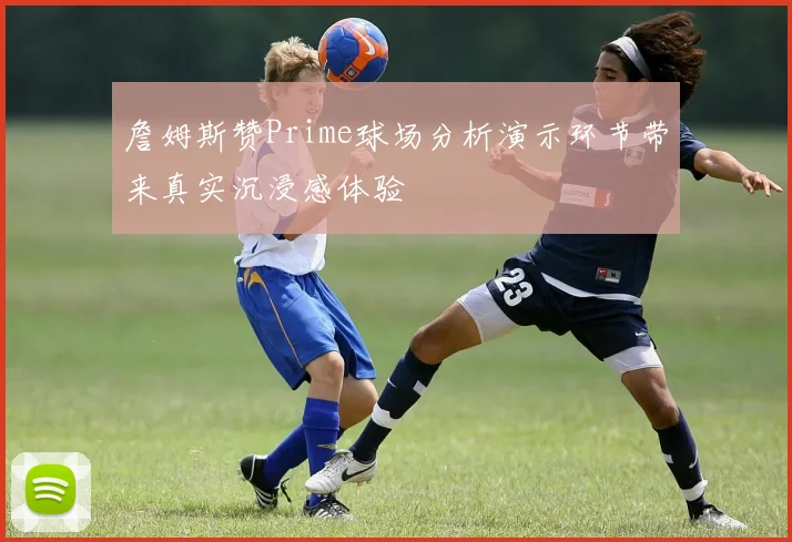 詹姆斯赞Prime球场分析演示环节带来真实沉浸感体验